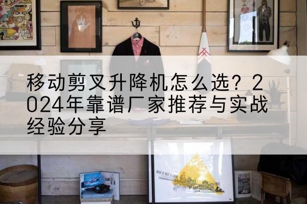 西吉升降平台厂家推荐-移动剪叉升降机怎么选?2024年靠谱厂家推荐与实战经验分享