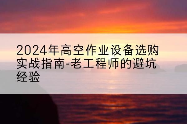 西吉高空作业升降机厂家推荐-2024年高空作业设备选购实战指南-老工程师的避坑经验