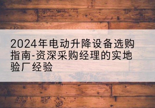 西吉电动剪叉升降平台厂家-2024年电动升降设备选购指南-资深采购经理的实地验厂经验