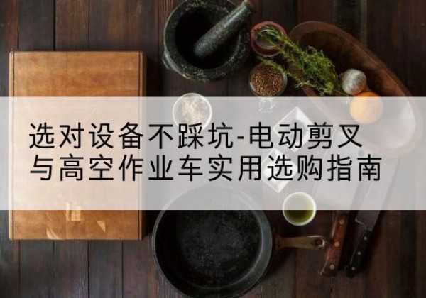 西吉电动剪叉升降平台怎么选-选对设备不踩坑-电动剪叉与高空作业车实用选购指南