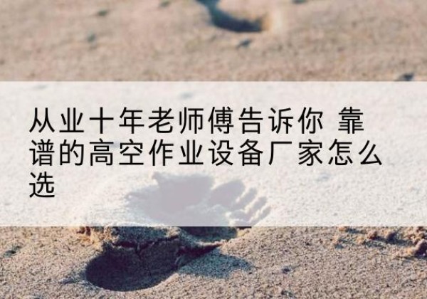 西吉高空作业升降机厂家推荐-从业十年老师傅告诉你 靠谱的高空作业设备厂家怎么选