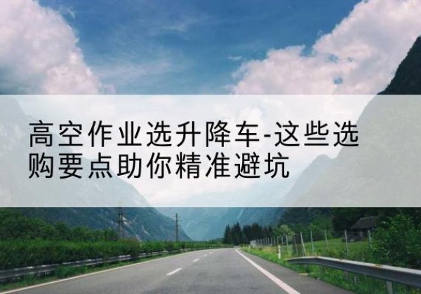 西吉升降车厂家-高空作业选升降车-这些选购要点助你*避坑