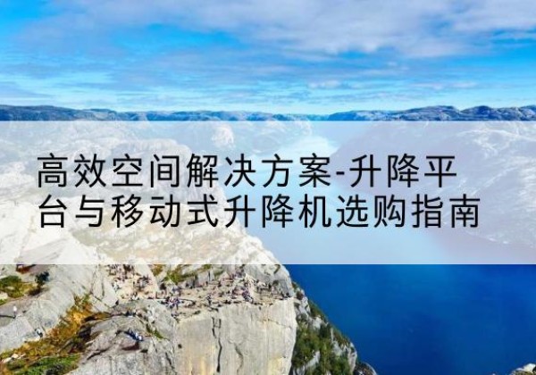 西吉升降平台厂家-*空间解决方案-升降平台与移动式升降机选购指南