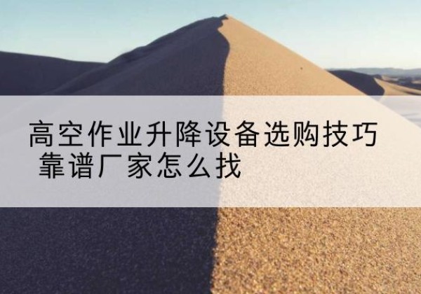 西吉电动升降平台厂家推荐-高空作业升降设备选购技巧 靠谱厂家怎么找