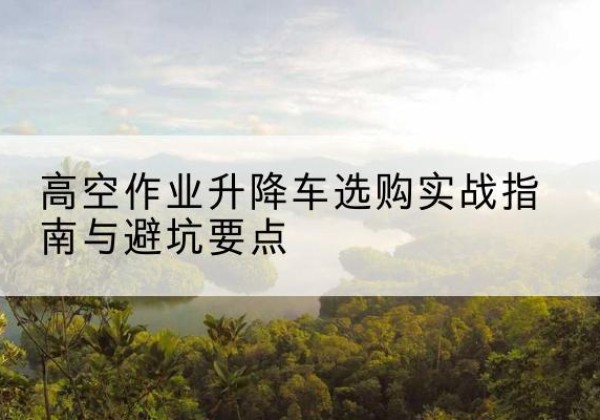 西吉升降车怎么选-高空作业升降车选购实战指南与避坑要点