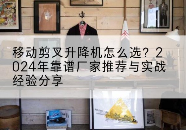 西吉升降平台厂家推荐-移动剪叉升降机怎么选？2024年靠谱厂家推荐与实战经验分享