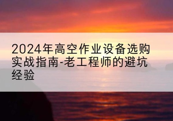 西吉高空作业升降机厂家推荐-2024年高空作业设备选购实战指南-老工程师的避坑经验
