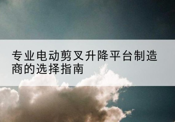 西吉电动剪叉升降平台厂家-专业电动剪叉升降平台制造商的选择指南