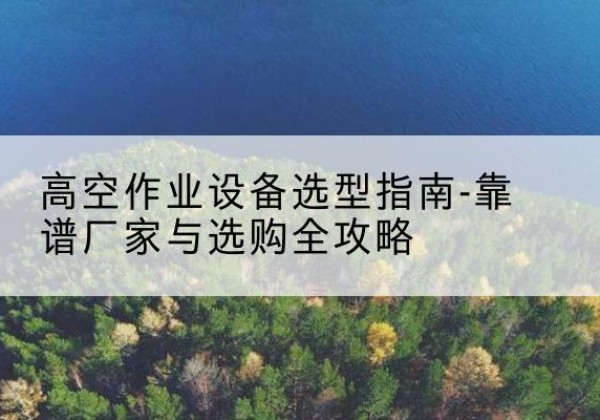 西吉升降车厂家-高空作业设备选型指南-靠谱厂家与选购全攻略