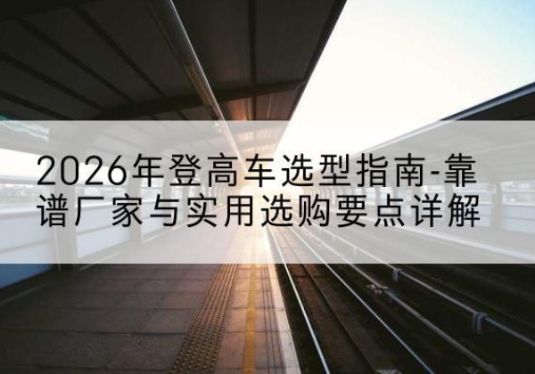 西吉登高车厂家推荐-2026年登高车选型指南-靠谱厂家与实用选购要点详解