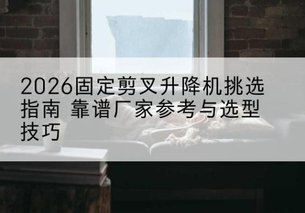 西吉固定剪叉升降机厂家推荐-2026固定剪叉升降机挑选指南 靠谱厂家参考与选型技巧